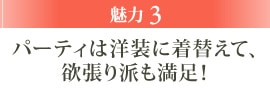 魅力3 パーティは洋装に着替えて、欲張り派も満足！