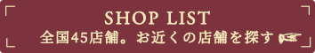 SHOP LIST 全国45店舗。お近くの店舗を探す